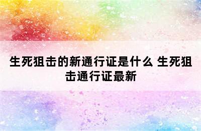 生死狙击的新通行证是什么 生死狙击通行证最新